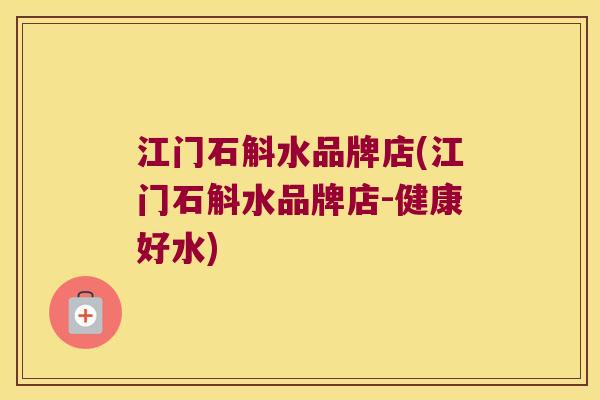 江门石斛水品牌店(江门石斛水品牌店-健康好水)