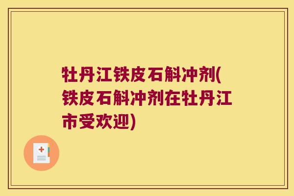牡丹江铁皮石斛冲剂(铁皮石斛冲剂在牡丹江市受欢迎)