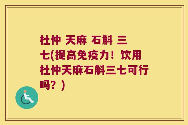 杜仲 天麻 石斛 三七(提高免疫力！饮用杜仲天麻石斛三七可行吗？)