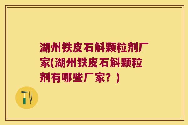 湖州铁皮石斛颗粒剂厂家(湖州铁皮石斛颗粒剂有哪些厂家？)
