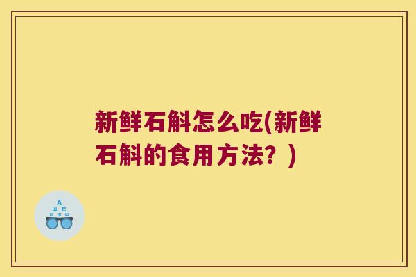 新鲜石斛怎么吃(新鲜石斛的食用方法？)