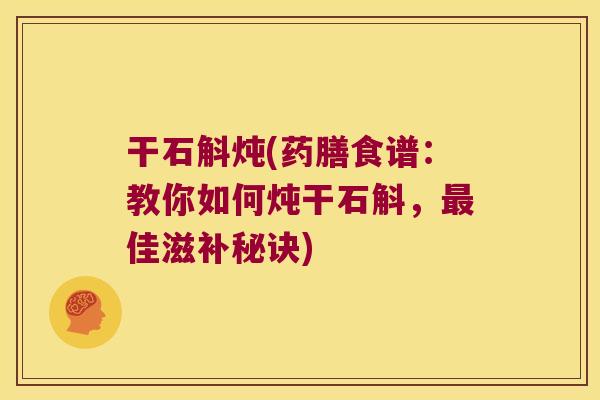干石斛炖(药膳食谱：教你如何炖干石斛，最佳滋补秘诀)