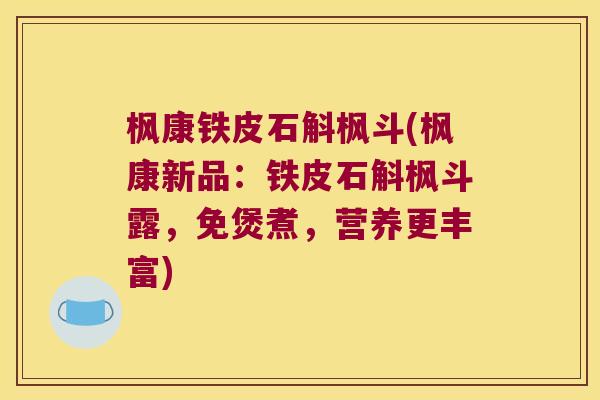 枫康铁皮石斛枫斗(枫康新品：铁皮石斛枫斗露，免煲煮，营养更丰富)