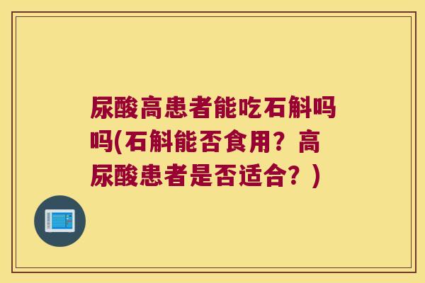 尿酸高患者能吃石斛吗吗(石斛能否食用？高尿酸患者是否适合？)