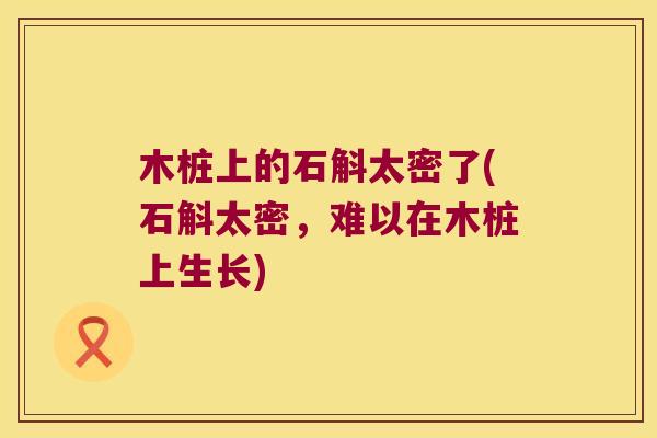 木桩上的石斛太密了(石斛太密，难以在木桩上生长)