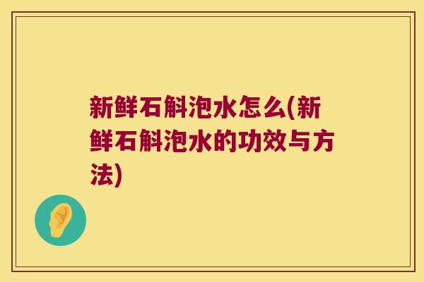 新鲜石斛泡水怎么(新鲜石斛泡水的功效与方法)