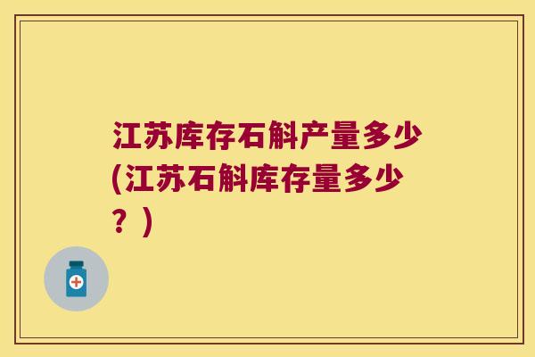 江苏库存石斛产量多少(江苏石斛库存量多少？)