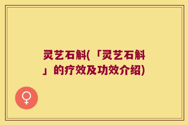 灵艺石斛(「灵艺石斛」的疗效及功效介绍)