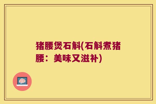 猪腰煲石斛(石斛煮猪腰：美味又滋补)