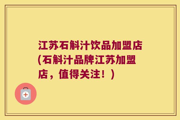 江苏石斛汁饮品加盟店(石斛汁品牌江苏加盟店，值得关注！)
