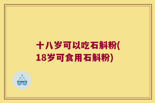 十八岁可以吃石斛粉(18岁可食用石斛粉)