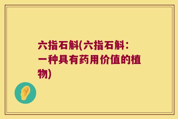 六指石斛(六指石斛：一种具有药用价值的植物)