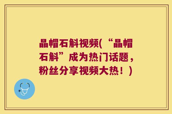 晶帽石斛视频(“晶帽石斛”成为热门话题，粉丝分享视频大热！)