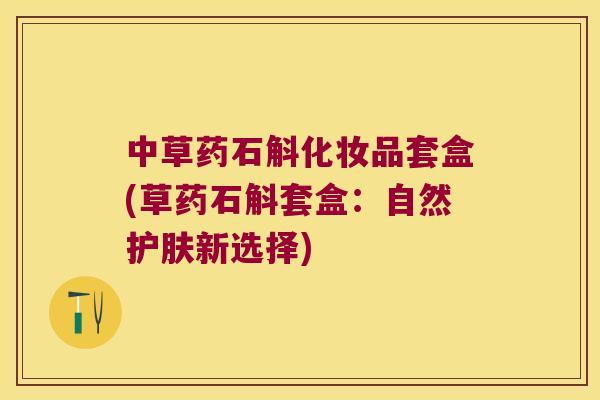 中草药石斛化妆品套盒(草药石斛套盒：自然护肤新选择)