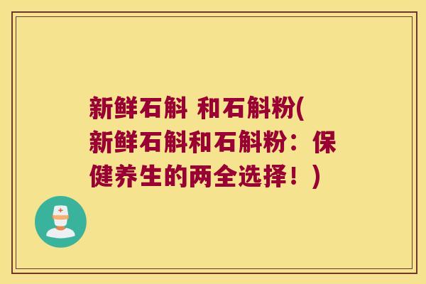 新鲜石斛 和石斛粉(新鲜石斛和石斛粉：保健养生的两全选择！)
