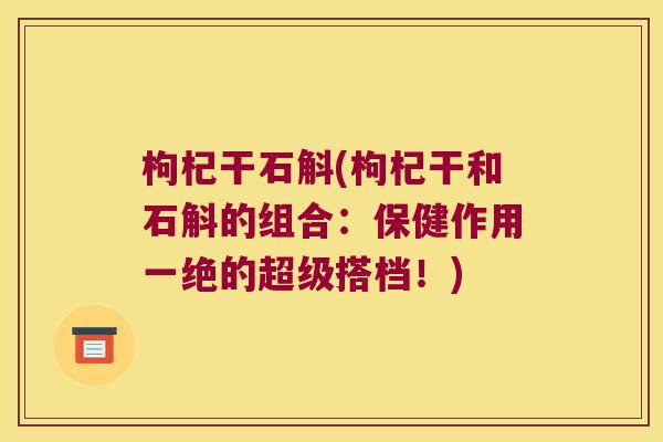 枸杞干石斛(枸杞干和石斛的组合：保健作用一绝的超级搭档！)