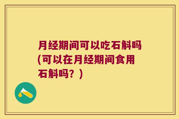 月经期间可以吃石斛吗(可以在月经期间食用石斛吗？)