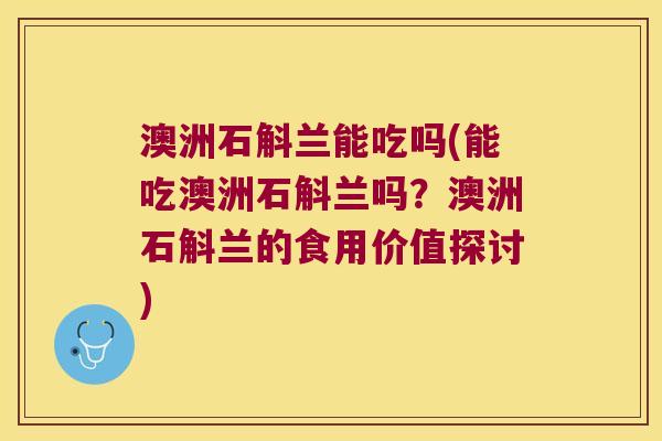 澳洲石斛兰能吃吗(能吃澳洲石斛兰吗？澳洲石斛兰的食用价值探讨)