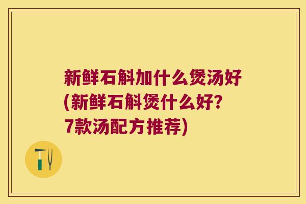 新鲜石斛加什么煲汤好(新鲜石斛煲什么好？7款汤配方推荐)