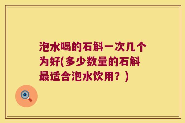 泡水喝的石斛一次几个为好(多少数量的石斛适合泡水饮用?) 泡水喝的石斛一次几个为好(多少数量的石斛适合泡水饮用?)