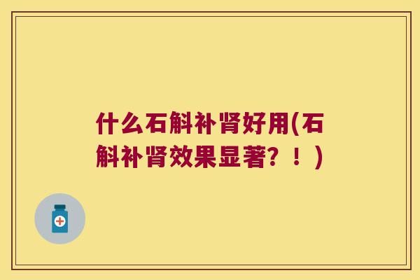 什么石斛补肾好用(石斛补肾效果显著？！)