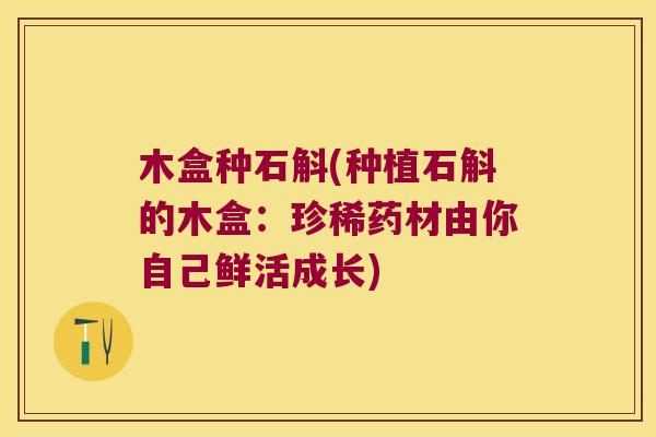 木盒种石斛(种植石斛的木盒：珍稀药材由你自己鲜活成长)