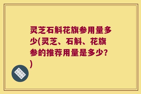灵芝石斛花旗参用量多少(灵芝、石斛、花旗参的推荐用量是多少？)