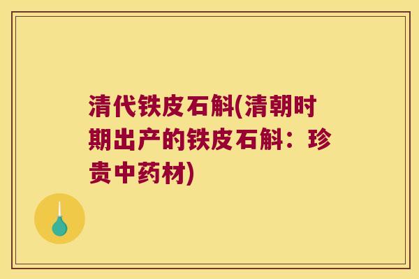 清代铁皮石斛(清朝时期出产的铁皮石斛：珍贵中药材)