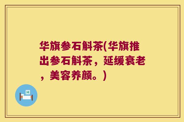 华旗参石斛茶(华旗推出参石斛茶，延缓衰老，美容养颜。)