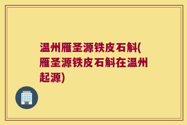 温州雁圣源铁皮石斛(雁圣源铁皮石斛在温州起源)