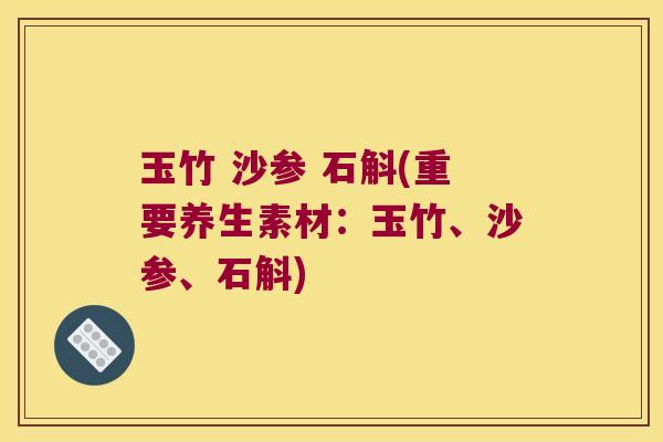 玉竹 沙参 石斛(重要养生素材：玉竹、沙参、石斛)