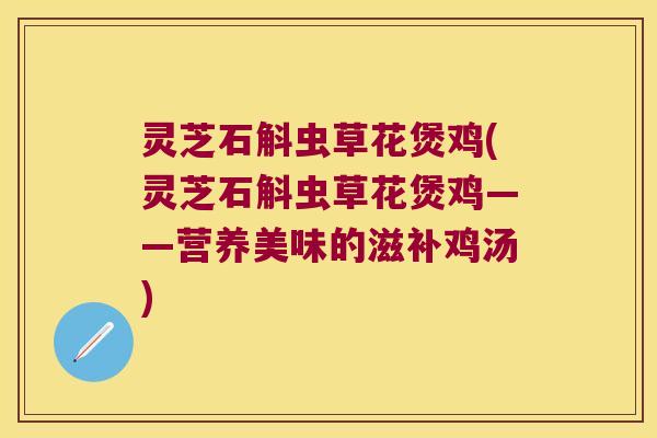 灵芝石斛虫草花煲鸡(灵芝石斛虫草花煲鸡——营养美味的滋补鸡汤)