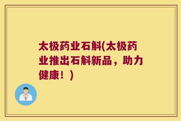 太极药业石斛(太极药业推出石斛新品，助力健康！)