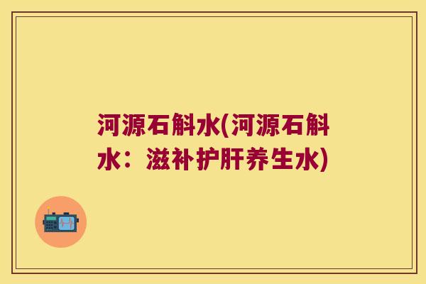 河源石斛水(河源石斛水：滋补护肝养生水)