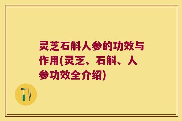 灵芝石斛人参的功效与作用(灵芝、石斛、人参功效全介绍) 灵芝石斛人参的功效与作用(灵芝、石斛、人参功效全介绍)