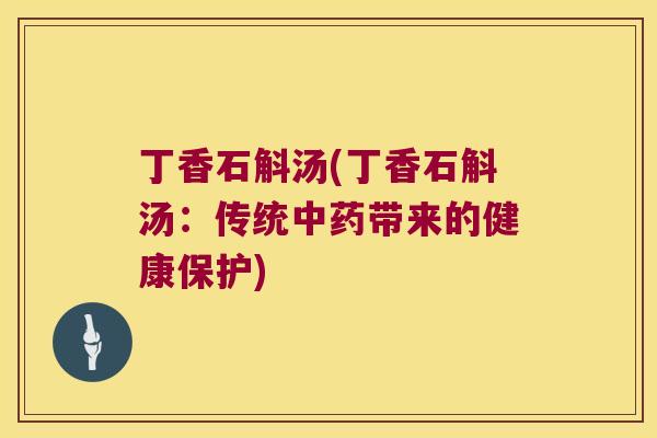 丁香石斛汤(丁香石斛汤：传统中药带来的健康保护)