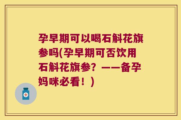 孕早期可以喝石斛花旗参吗(孕早期可否饮用石斛花旗参？——备孕妈咪必看！)