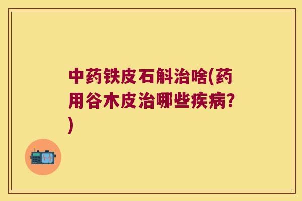 中药铁皮石斛治啥(药用谷木皮治哪些疾病？)