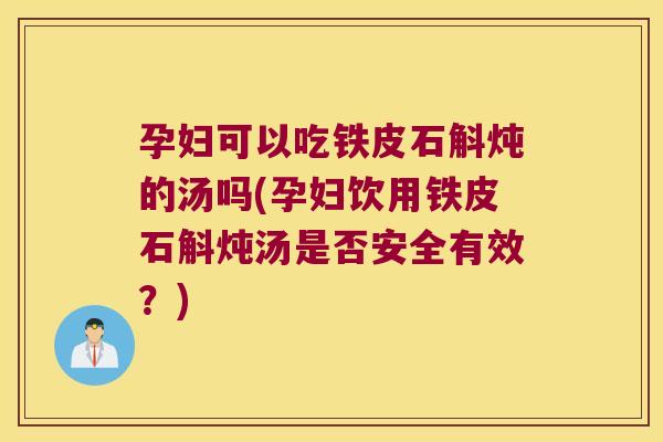 孕妇可以吃铁皮石斛炖的汤吗(孕妇饮用铁皮石斛炖汤是否安全有效？)