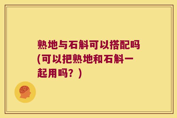 熟地与石斛可以搭配吗(可以把熟地和石斛一起用吗？)