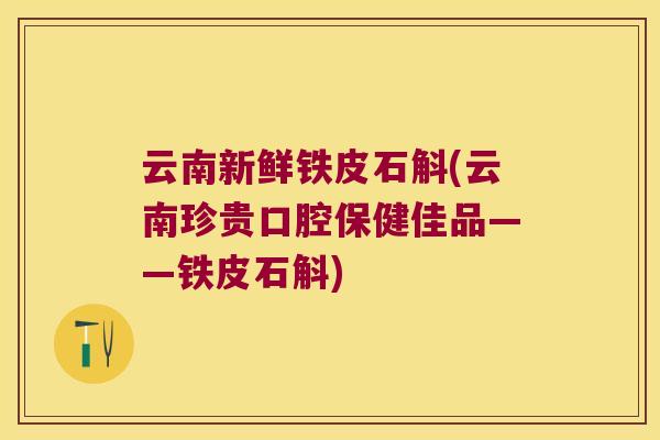 云南新鲜铁皮石斛(云南珍贵口腔保健佳品——铁皮石斛)
