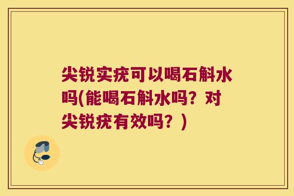 尖锐实疣可以喝石斛水吗(能喝石斛水吗？对尖锐疣有效吗？)