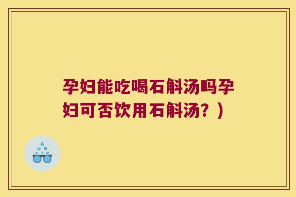 孕妇能吃喝石斛汤吗孕妇可否饮用石斛汤？)