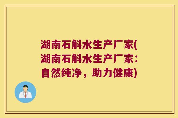 湖南石斛水生产厂家(湖南石斛水生产厂家：自然纯净，助力健康)