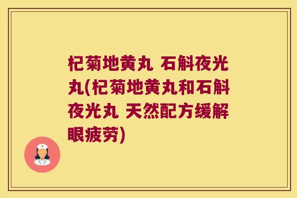 杞菊地黄丸 石斛夜光丸(杞菊地黄丸和石斛夜光丸 天然配方缓解眼疲劳)