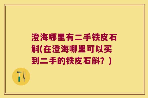 澄海哪里有二手铁皮石斛(在澄海哪里可以买到二手的铁皮石斛？)