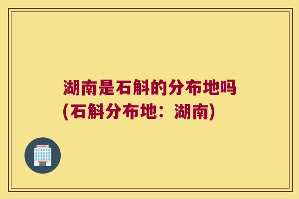 湖南是石斛的分布地吗(石斛分布地：湖南)