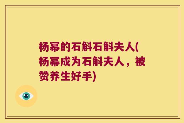 杨幂的石斛石斛夫人(杨幂成为石斛夫人，被赞养生好手)