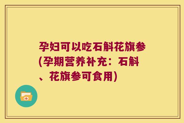 孕妇可以吃石斛花旗参(孕期营养补充：石斛、花旗参可食用)