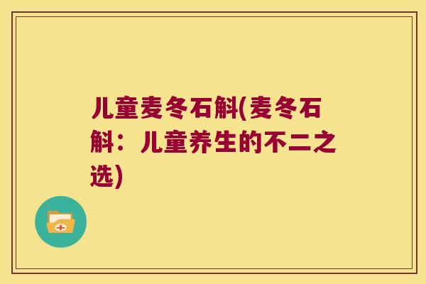 儿童麦冬石斛(麦冬石斛：儿童养生的不二之选)
